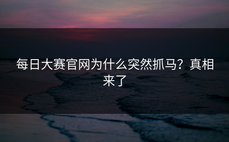 每日大赛官网为什么突然抓马？真相来了