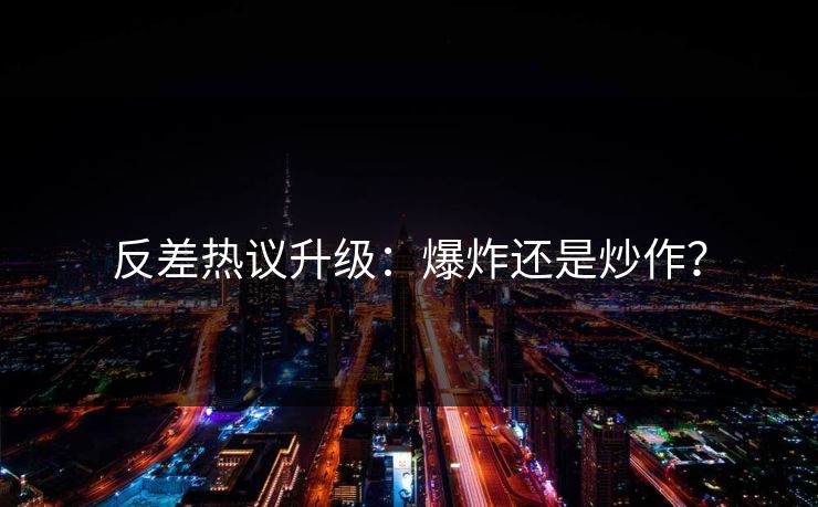 反差热议升级：爆炸还是炒作？