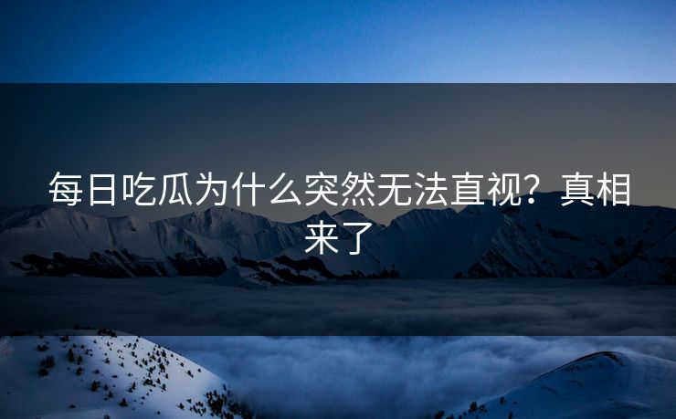 每日吃瓜为什么突然无法直视？真相来了