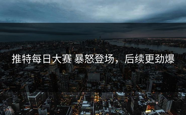 推特每日大赛 暴怒登场，后续更劲爆