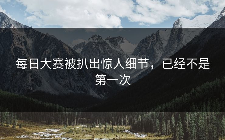 每日大赛被扒出惊人细节，已经不是第一次