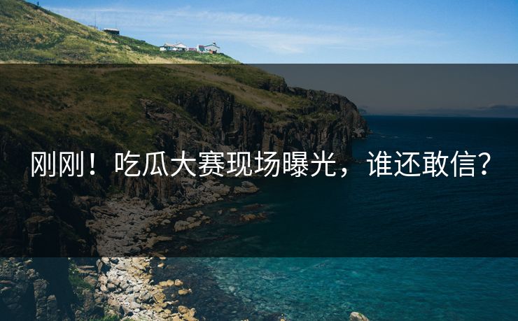 刚刚！吃瓜大赛现场曝光，谁还敢信？