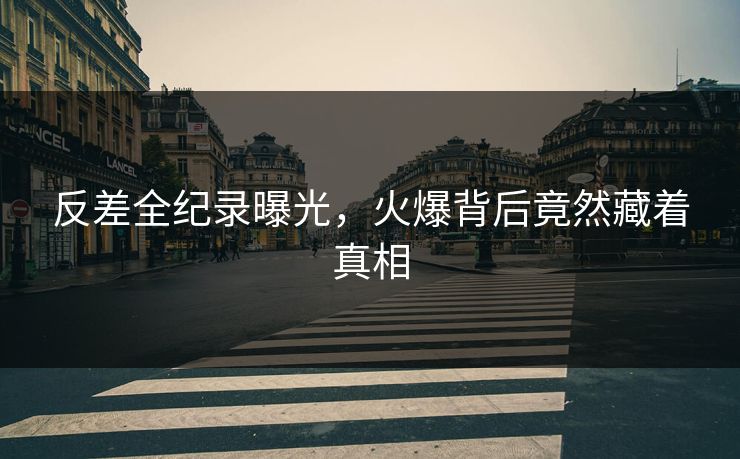 反差全纪录曝光，火爆背后竟然藏着真相