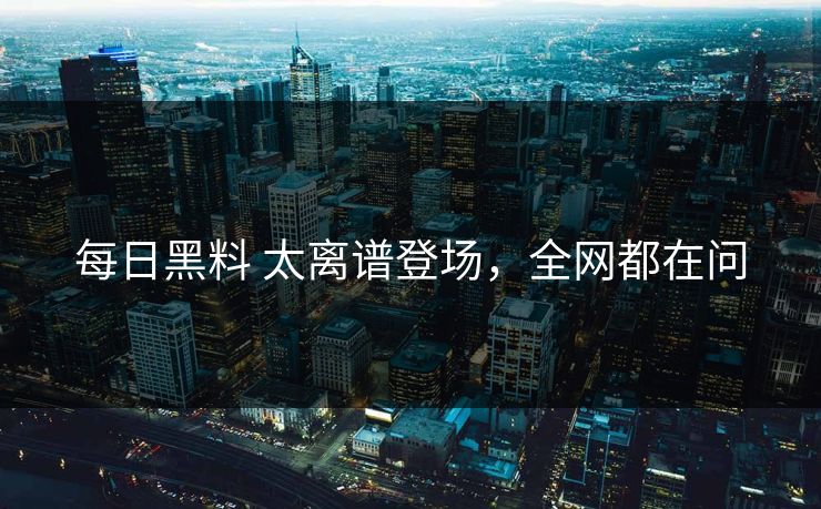 每日黑料 太离谱登场，全网都在问