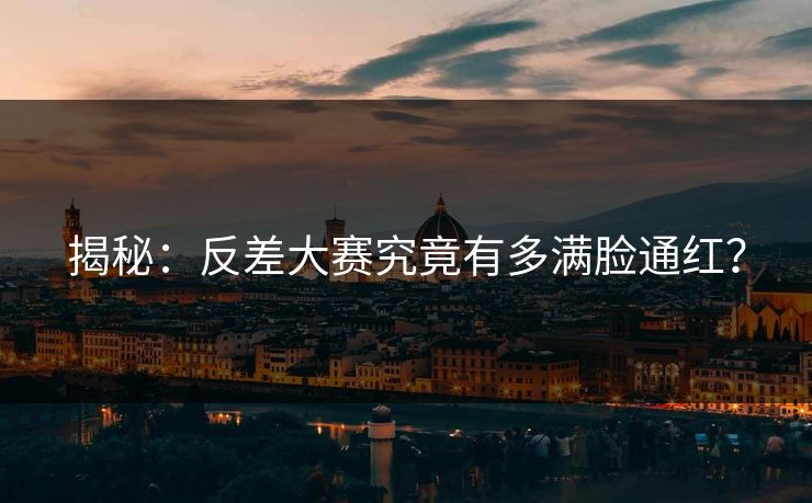 揭秘：反差大赛究竟有多满脸通红？