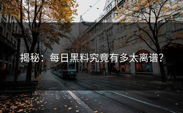 揭秘：每日黑料究竟有多太离谱？