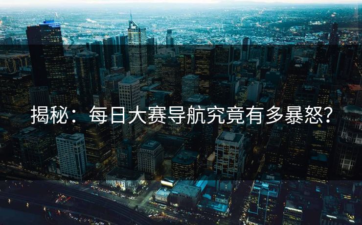 揭秘：每日大赛导航究竟有多暴怒？