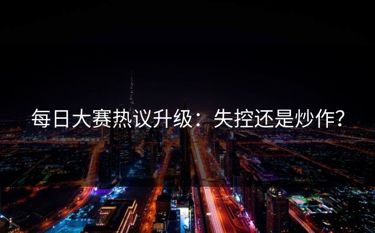 每日大赛热议升级：失控还是炒作？