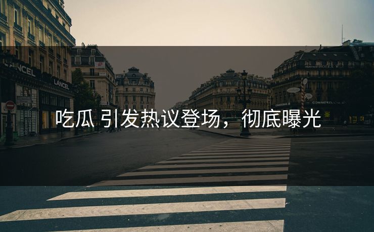 吃瓜 引发热议登场，彻底曝光