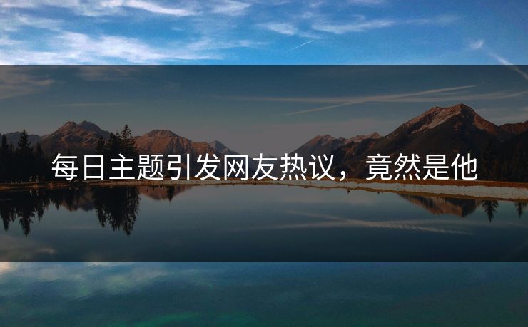 每日主题引发网友热议，竟然是他