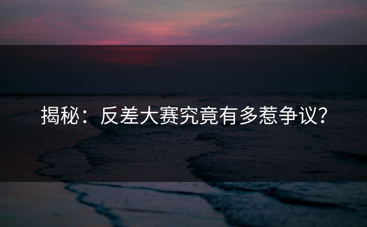 揭秘：反差大赛究竟有多惹争议？