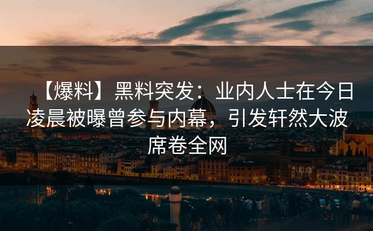 【爆料】黑料突发：业内人士在今日凌晨被曝曾参与内幕，引发轩然大波席卷全网