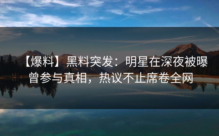 【爆料】黑料突发：明星在深夜被曝曾参与真相，热议不止席卷全网
