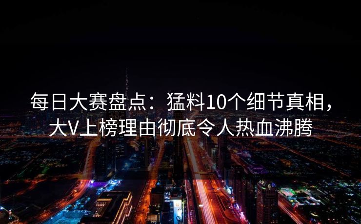 每日大赛盘点：猛料10个细节真相，大V上榜理由彻底令人热血沸腾