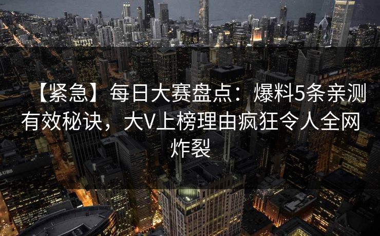 【紧急】每日大赛盘点：爆料5条亲测有效秘诀，大V上榜理由疯狂令人全网炸裂