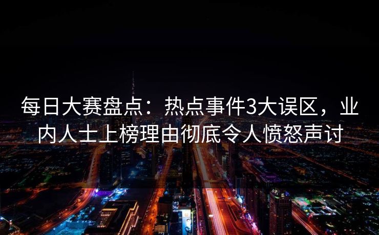 每日大赛盘点：热点事件3大误区，业内人士上榜理由彻底令人愤怒声讨
