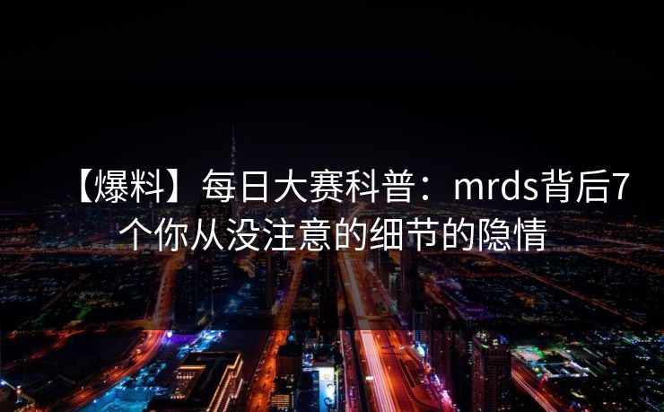 【爆料】每日大赛科普：mrds背后7个你从没注意的细节的隐情