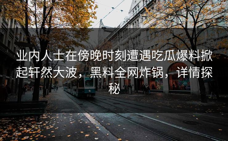 业内人士在傍晚时刻遭遇吃瓜爆料掀起轩然大波，黑料全网炸锅，详情探秘