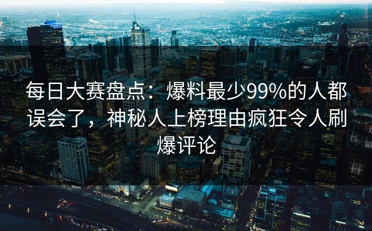 每日大赛盘点：爆料最少99%的人都误会了，神秘人上榜理由疯狂令人刷爆评论