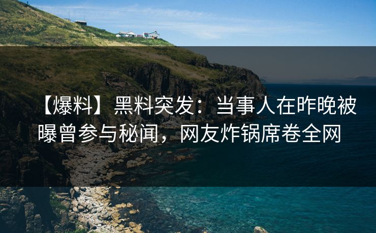 【爆料】黑料突发：当事人在昨晚被曝曾参与秘闻，网友炸锅席卷全网