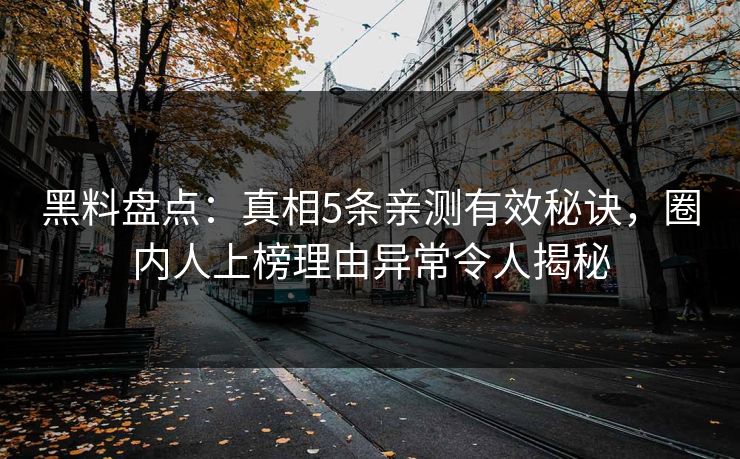 黑料盘点：真相5条亲测有效秘诀，圈内人上榜理由异常令人揭秘