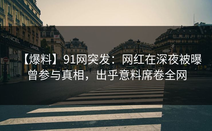 【爆料】91网突发：网红在深夜被曝曾参与真相，出乎意料席卷全网