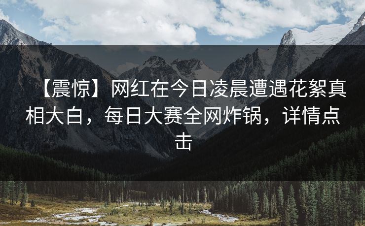 【震惊】网红在今日凌晨遭遇花絮真相大白，每日大赛全网炸锅，详情点击