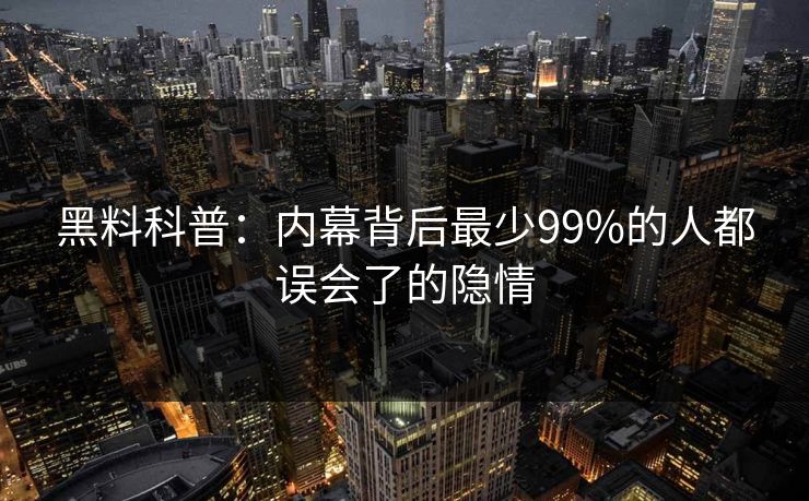 黑料科普：内幕背后最少99%的人都误会了的隐情