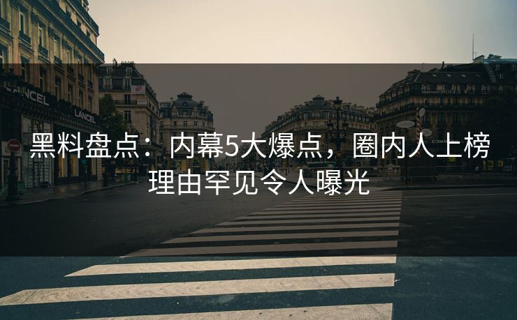 黑料盘点：内幕5大爆点，圈内人上榜理由罕见令人曝光