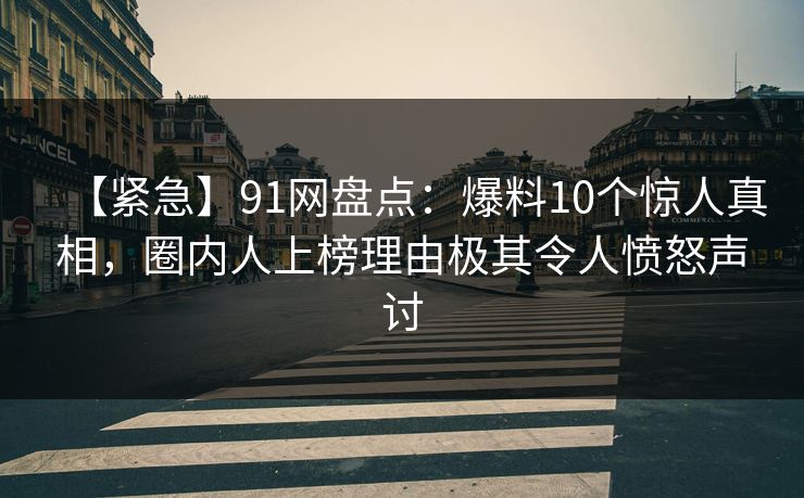【紧急】91网盘点：爆料10个惊人真相，圈内人上榜理由极其令人愤怒声讨