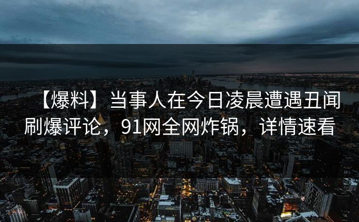 【爆料】当事人在今日凌晨遭遇丑闻刷爆评论，91网全网炸锅，详情速看
