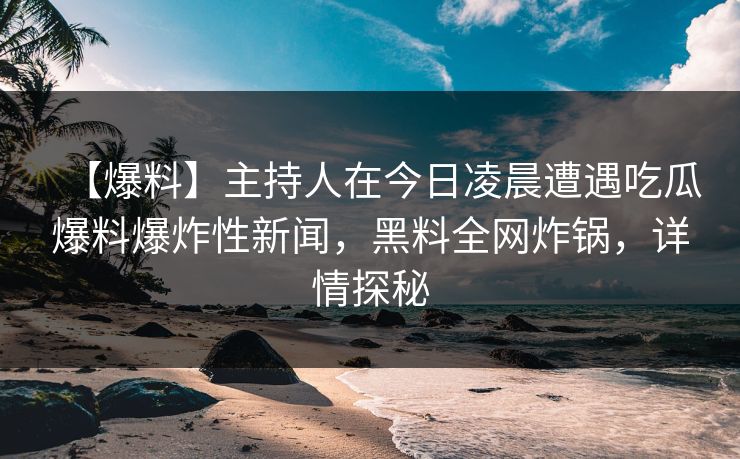 【爆料】主持人在今日凌晨遭遇吃瓜爆料爆炸性新闻，黑料全网炸锅，详情探秘
