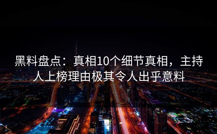 黑料盘点：真相10个细节真相，主持人上榜理由极其令人出乎意料