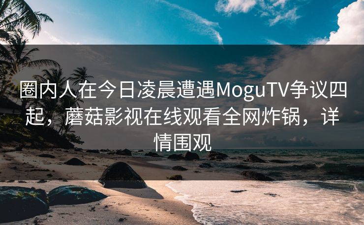 圈内人在今日凌晨遭遇MoguTV争议四起，蘑菇影视在线观看全网炸锅，详情围观