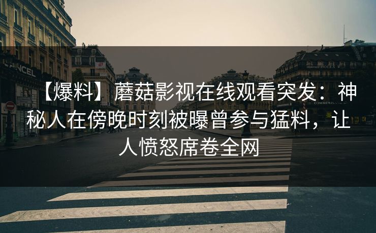 【爆料】蘑菇影视在线观看突发：神秘人在傍晚时刻被曝曾参与猛料，让人愤怒席卷全网