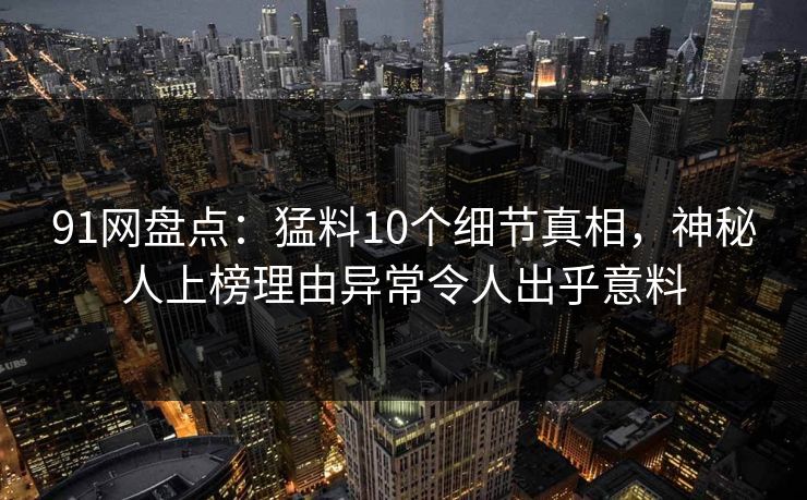 91网盘点：猛料10个细节真相，神秘人上榜理由异常令人出乎意料
