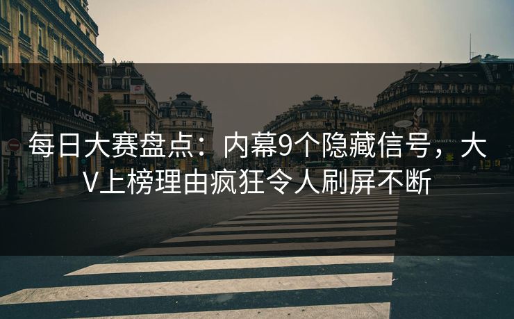 每日大赛盘点：内幕9个隐藏信号，大V上榜理由疯狂令人刷屏不断