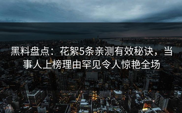 黑料盘点：花絮5条亲测有效秘诀，当事人上榜理由罕见令人惊艳全场