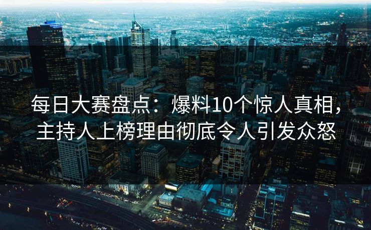 每日大赛盘点：爆料10个惊人真相，主持人上榜理由彻底令人引发众怒