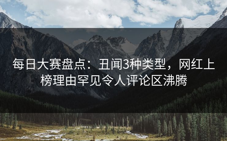 每日大赛盘点：丑闻3种类型，网红上榜理由罕见令人评论区沸腾