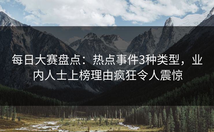 每日大赛盘点：热点事件3种类型，业内人士上榜理由疯狂令人震惊