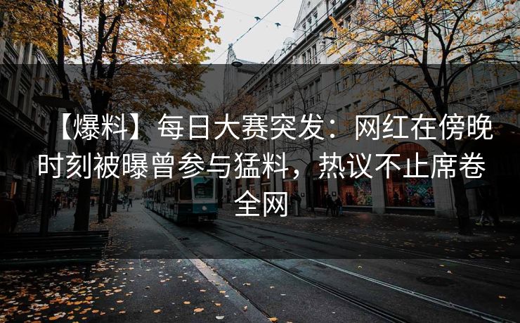 【爆料】每日大赛突发：网红在傍晚时刻被曝曾参与猛料，热议不止席卷全网