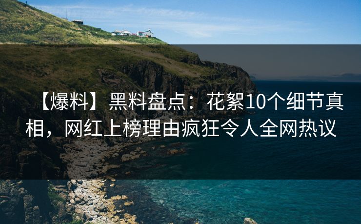 【爆料】黑料盘点：花絮10个细节真相，网红上榜理由疯狂令人全网热议