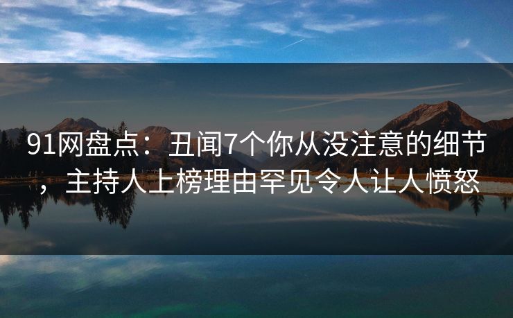 91网盘点：丑闻7个你从没注意的细节，主持人上榜理由罕见令人让人愤怒