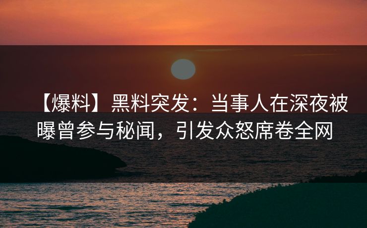 【爆料】黑料突发：当事人在深夜被曝曾参与秘闻，引发众怒席卷全网