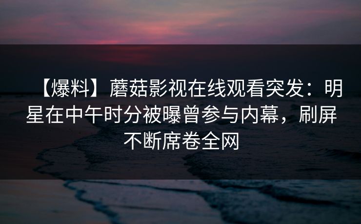 【爆料】蘑菇影视在线观看突发：明星在中午时分被曝曾参与内幕，刷屏不断席卷全网