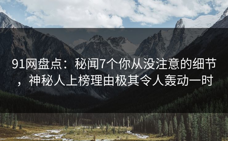 91网盘点：秘闻7个你从没注意的细节，神秘人上榜理由极其令人轰动一时