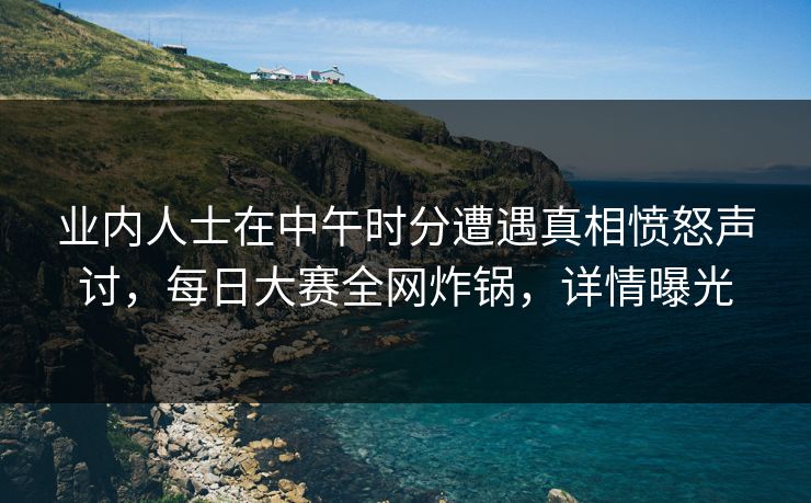 业内人士在中午时分遭遇真相愤怒声讨，每日大赛全网炸锅，详情曝光