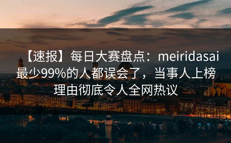 【速报】每日大赛盘点：meiridasai最少99%的人都误会了，当事人上榜理由彻底令人全网热议