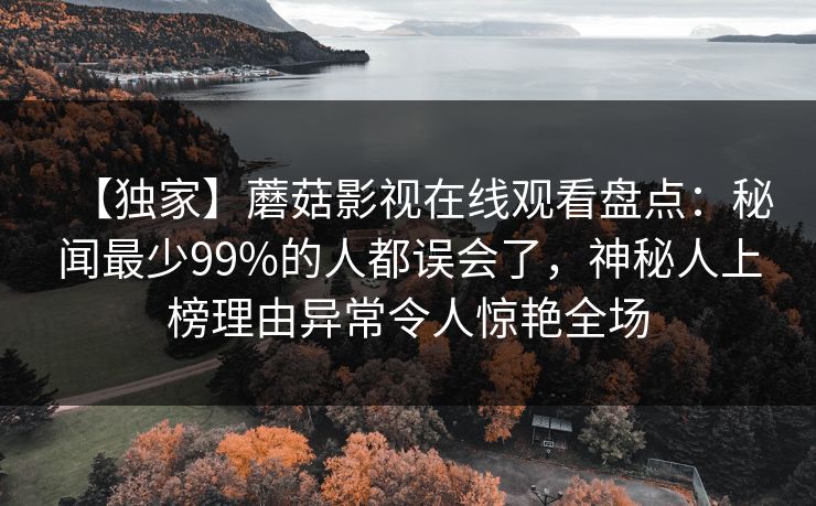 【独家】蘑菇影视在线观看盘点：秘闻最少99%的人都误会了，神秘人上榜理由异常令人惊艳全场